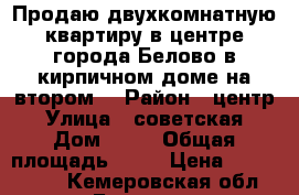 Продаю двухкомнатную квартиру в центре города Белово в кирпичном доме на втором  › Район ­ центр › Улица ­ советская › Дом ­ 45 › Общая площадь ­ 48 › Цена ­ 1 900 050 - Кемеровская обл., Белово г. Недвижимость » Квартиры продажа   . Кемеровская обл.,Белово г.